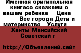 Именная оригинальная книгасо сказками о вашем ребенке  › Цена ­ 1 500 - Все города Дети и материнство » Услуги   . Ханты-Мансийский,Советский г.